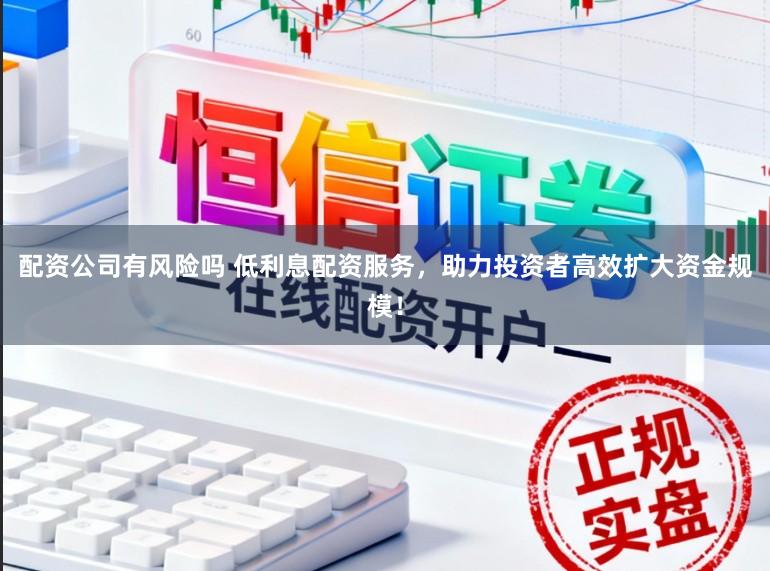 配资公司有风险吗 低利息配资服务,助力投资者高效扩大资金规模!