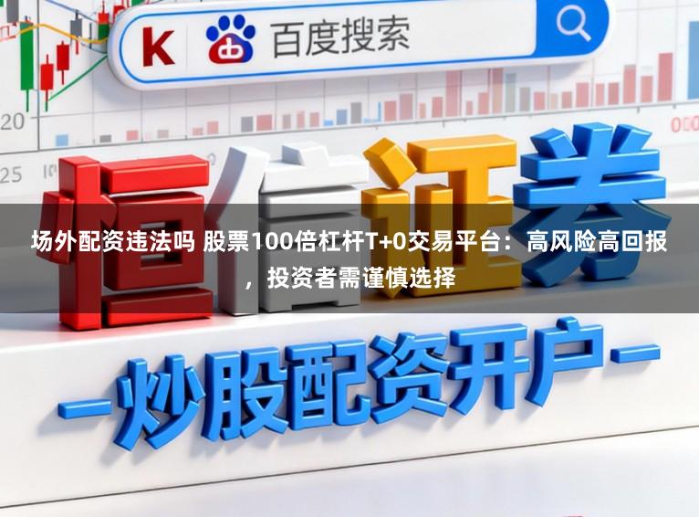 场外配资违法吗 股票100倍杠杆T+0交易平台:高风险高回报,投资者需谨慎选择
