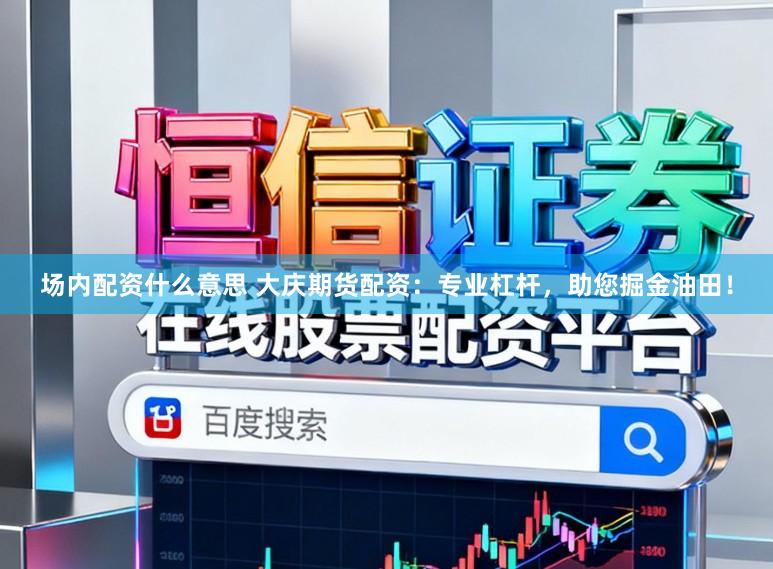 场内配资什么意思 大庆期货配资：专业杠杆，助您掘金油田！