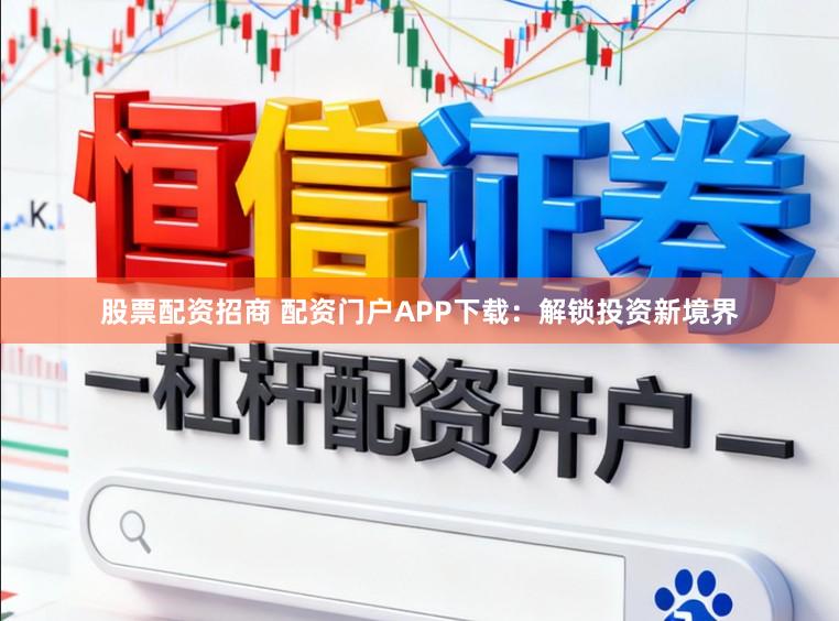 股票配资招商 配资门户APP下载：解锁投资新境界