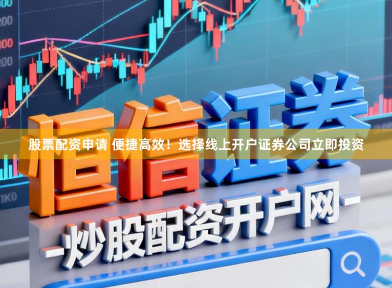 股票配资申请 便捷高效！选择线上开户证券公司立即投资