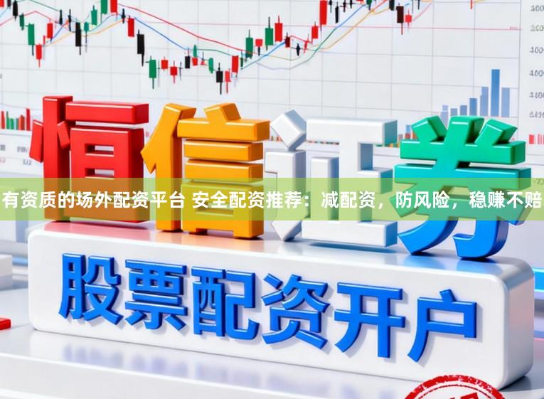 有资质的场外配资平台 安全配资推荐：减配资，防风险，稳赚不赔