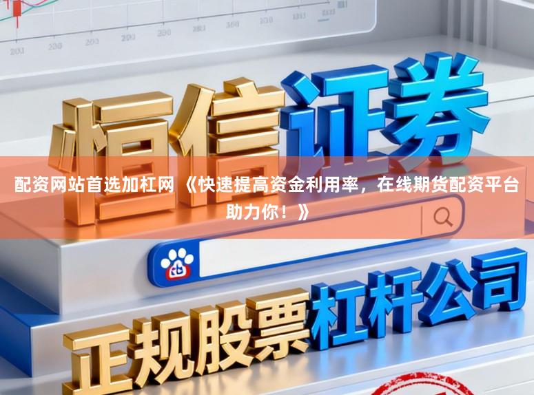 配资网站首选加杠网 《快速提高资金利用率，在线期货配资平台助力你！》