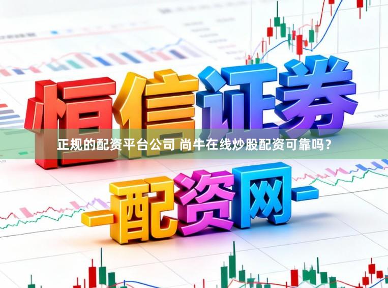 正规的配资平台公司 尚牛在线炒股配资可靠吗？