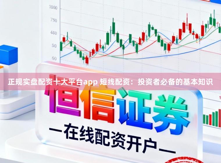 正规实盘配资十大平台app 短线配资：投资者必备的基本知识