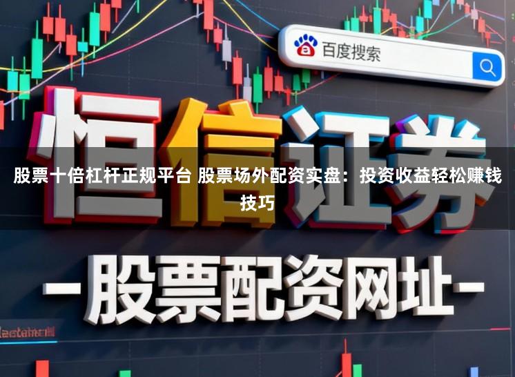 股票十倍杠杆正规平台 股票场外配资实盘：投资收益轻松赚钱技巧