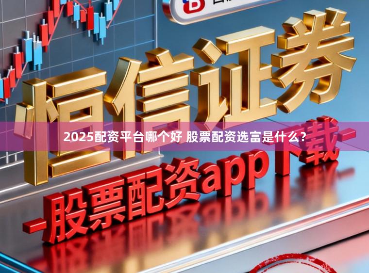 2025配资平台哪个好 股票配资选富是什么？