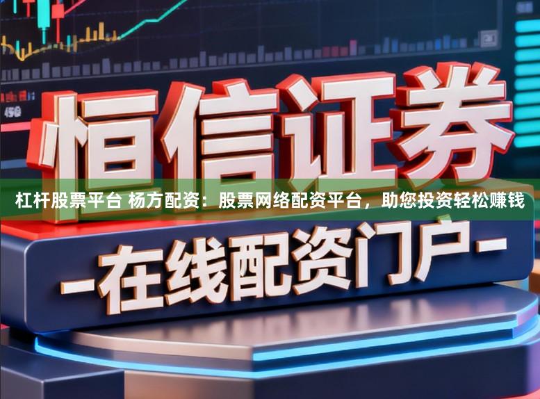 杠杆股票平台 杨方配资：股票网络配资平台，助您投资轻松赚钱