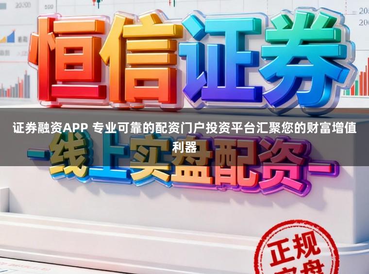 证券融资APP 专业可靠的配资门户投资平台汇聚您的财富增值利器