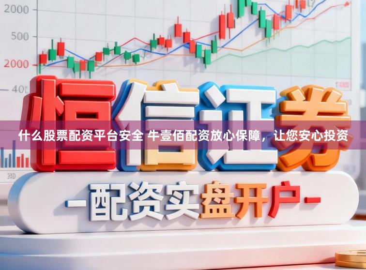 什么股票配资平台安全 牛壹佰配资放心保障，让您安心投资