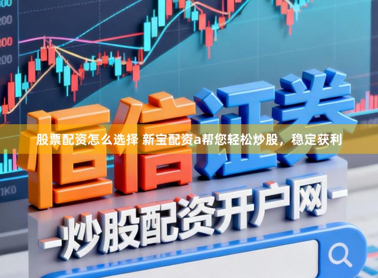 股票配资怎么选择 新宝配资a帮您轻松炒股，稳定获利