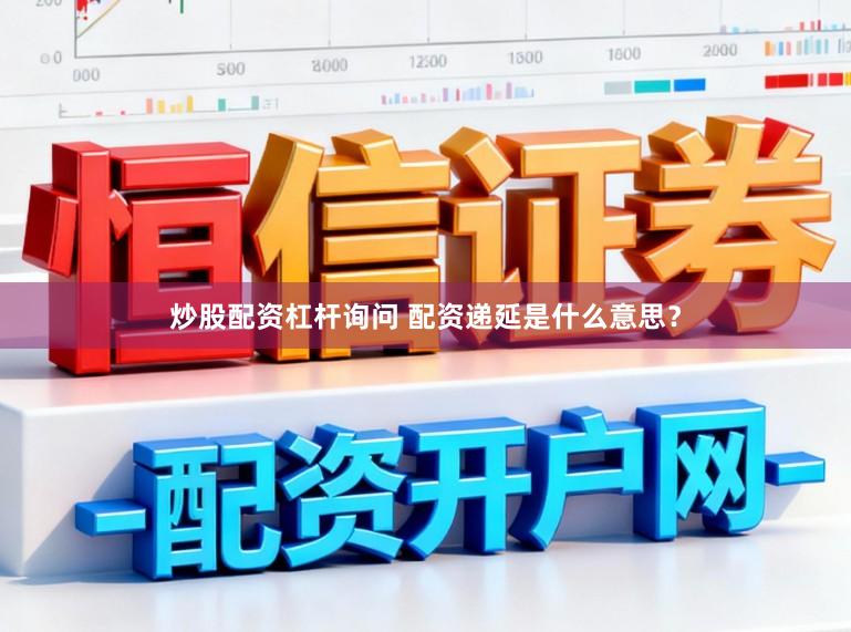 炒股配资杠杆询问 配资递延是什么意思？