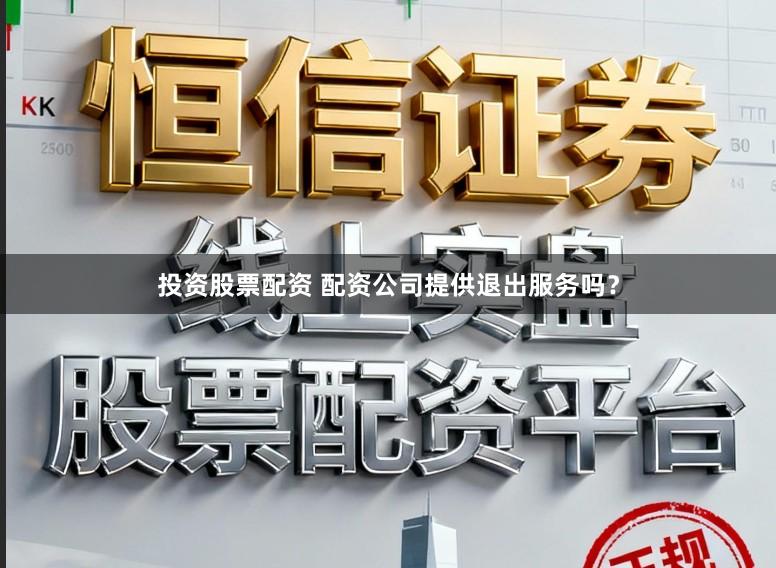 投资股票配资 配资公司提供退出服务吗？