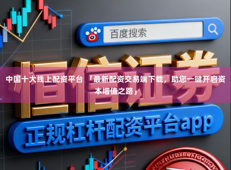 中国十大线上配资平台 「最新配资交易端下载，助您一键开启资本增值之路」
