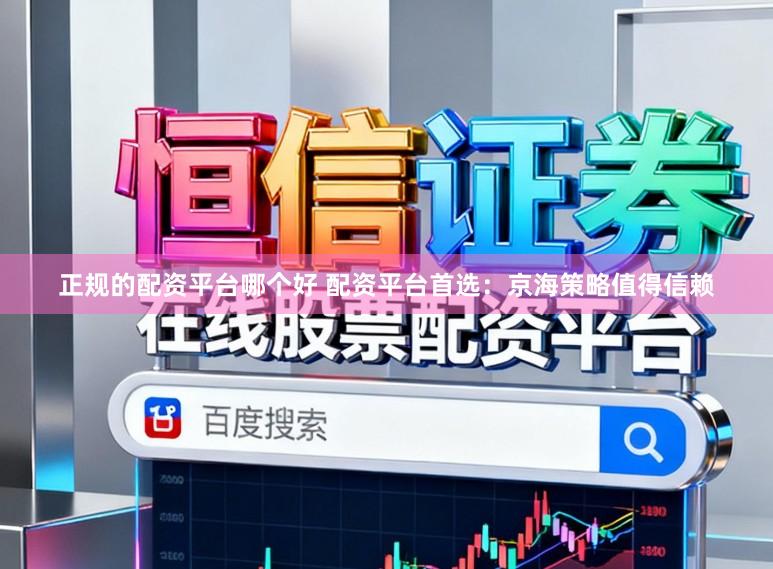 正规的配资平台哪个好 配资平台首选:京海策略值得信赖