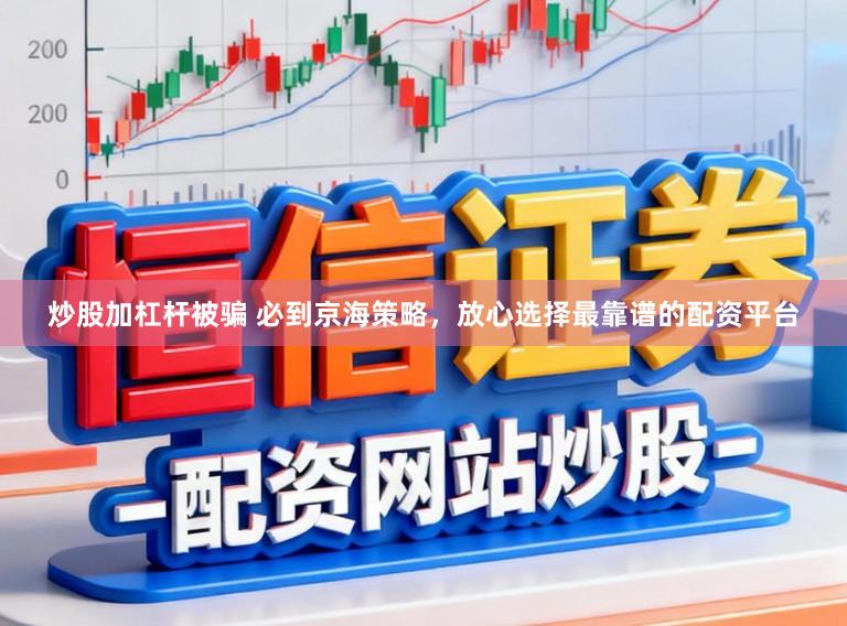 炒股加杠杆被骗 必到京海策略，放心选择最靠谱的配资平台