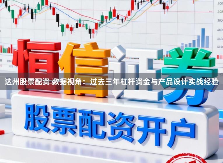 达州股票配资 数据视角：过去三年杠杆资金与产品设计实战经验