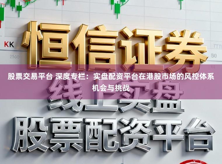 股票交易平台 深度专栏：实盘配资平台在港股市场的风控体系机会与挑战
