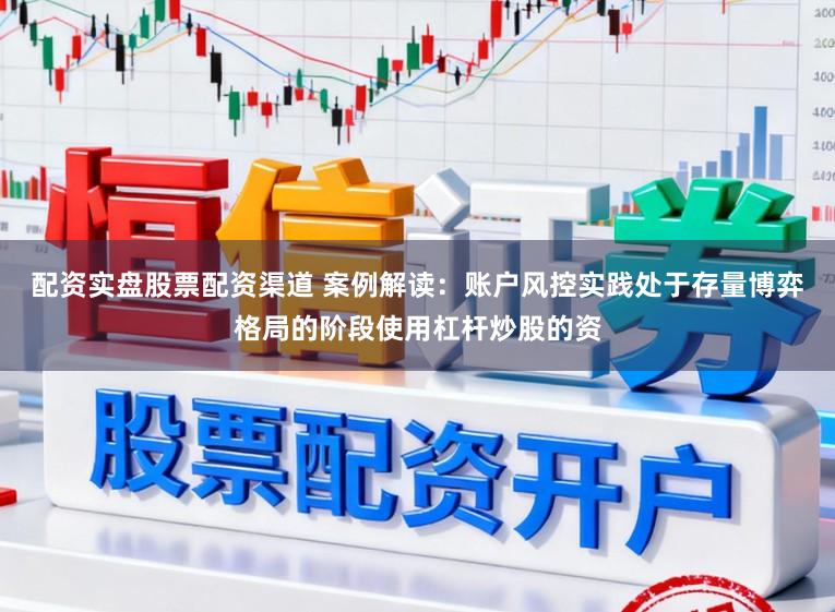 配资实盘股票配资渠道 案例解读：账户风控实践处于存量博弈格局的阶段使用杠杆炒股的资