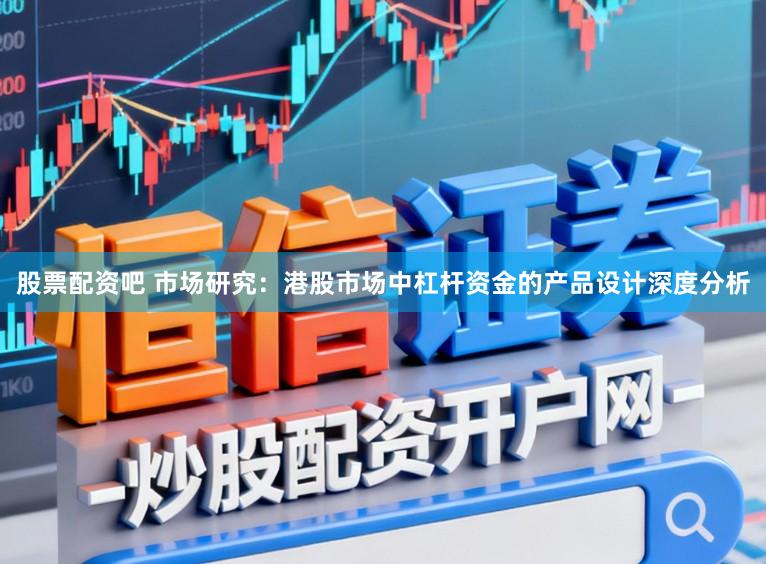 股票配资吧 市场研究：港股市场中杠杆资金的产品设计深度分析