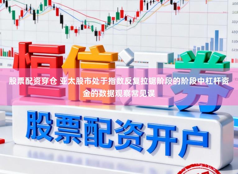 股票配资穿仓 亚太股市处于指数反复拉锯阶段的阶段中杠杆资金的数据观察常见误