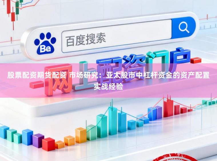 股票配资期货配资 市场研究：亚太股市中杠杆资金的资产配置实战经验