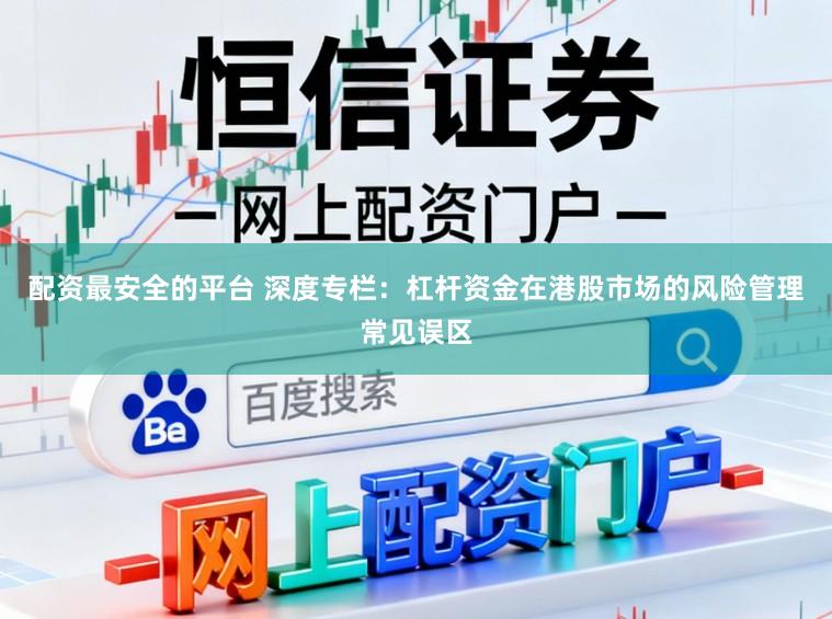 配资最安全的平台 深度专栏：杠杆资金在港股市场的风险管理常见误区