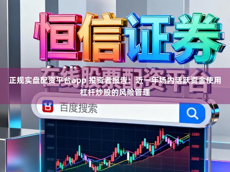 正规实盘配资平台app 投资者报告：近一年场内活跃资金使用杠杆炒股的风险管理