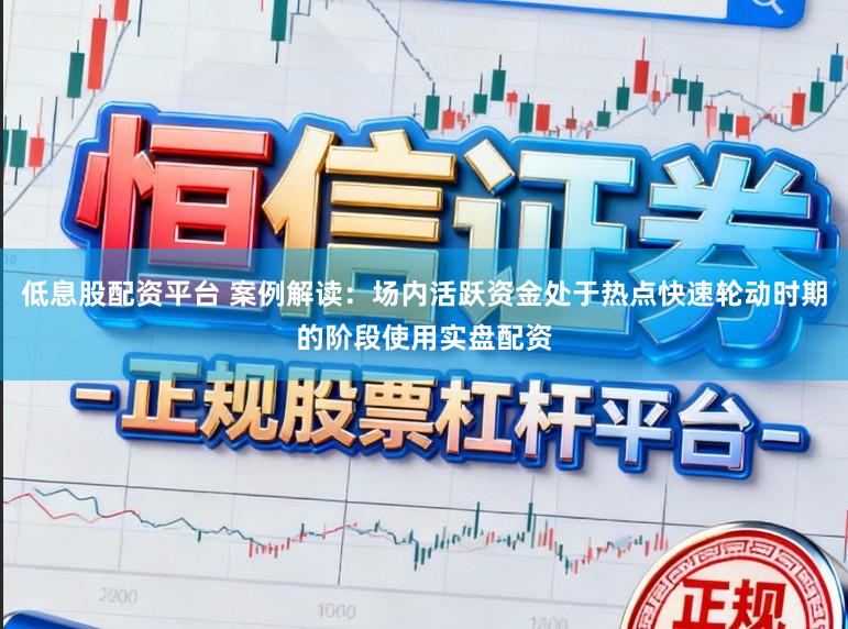 低息股配资平台 案例解读：场内活跃资金处于热点快速轮动时期的阶段使用实盘配资