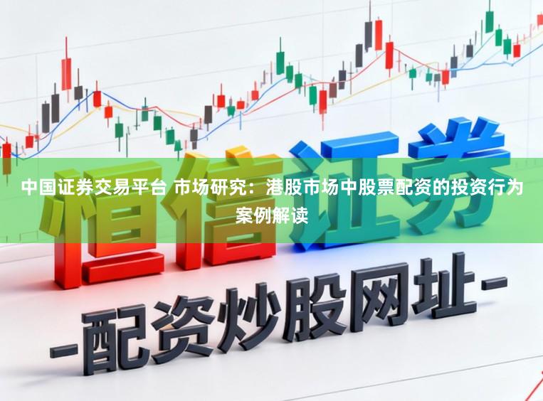 中国证券交易平台 市场研究：港股市场中股票配资的投资行为案例解读