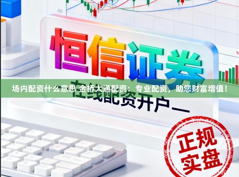 场内配资什么意思 金桥大通配资：专业配资，助您财富增值！