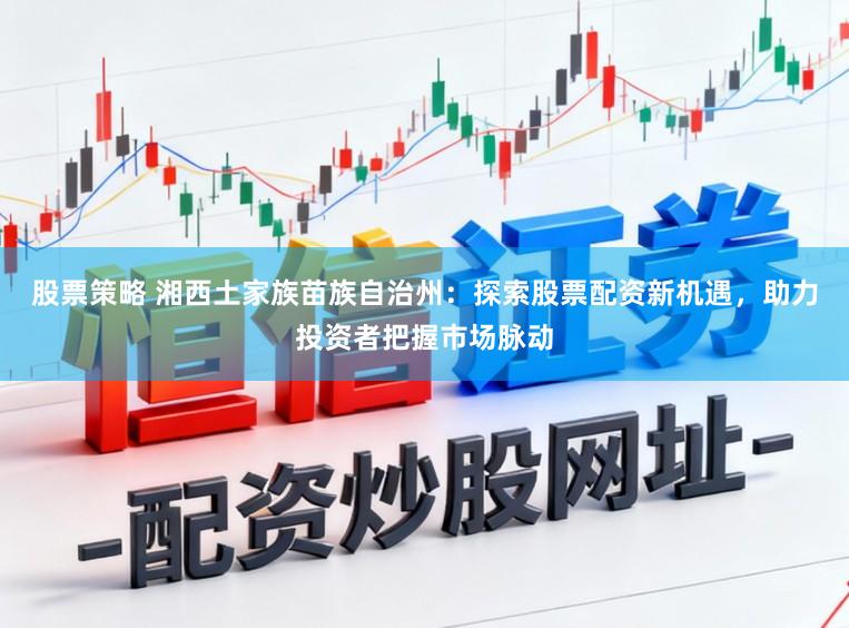 股票策略 湘西土家族苗族自治州：探索股票配资新机遇，助力投资者把握市场脉动