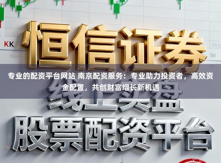 专业的配资平台网站 南京配资服务：专业助力投资者，高效资金配置，共创财富增长新机遇