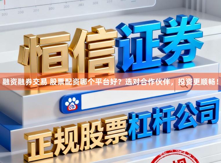 融资融券交易 股票配资哪个平台好?选对合作伙伴,投资更顺畅!