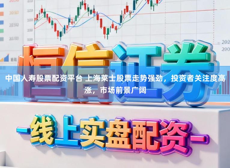 中国人寿股票配资平台 上海莱士股票走势强劲，投资者关注度高涨，市场前景广阔