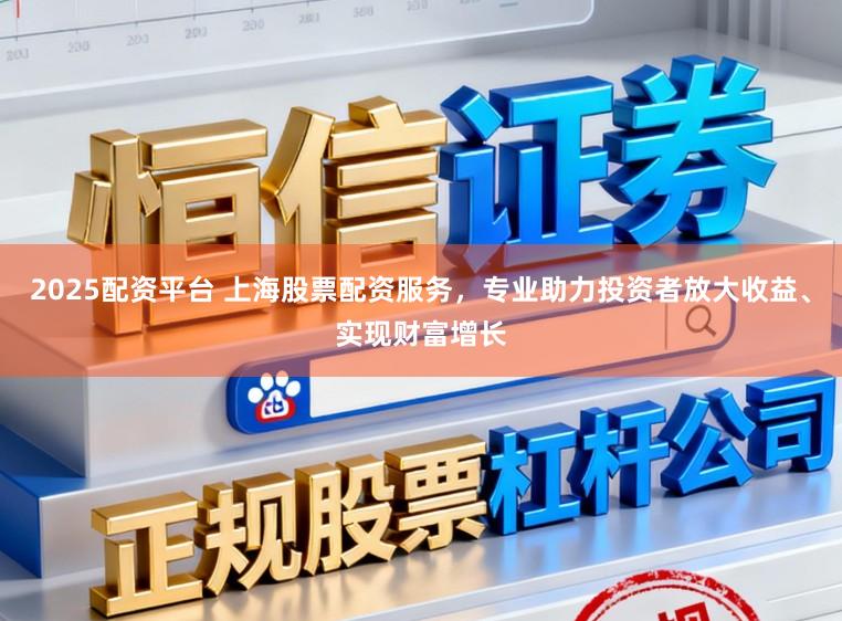2025配资平台 上海股票配资服务，专业助力投资者放大收益、实现财富增长