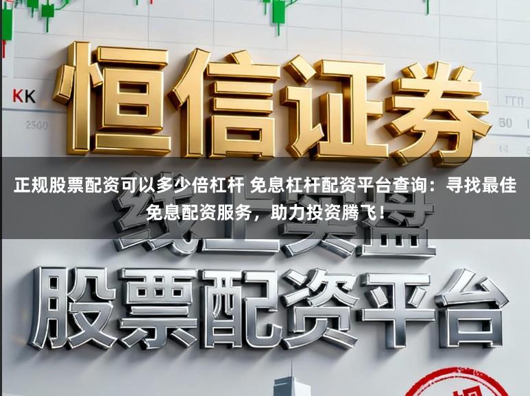 正规股票配资可以多少倍杠杆 免息杠杆配资平台查询：寻找最佳免息配资服务，助力投资腾飞！