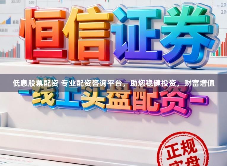低息股票配资 专业配资咨询平台，助您稳健投资，财富增值