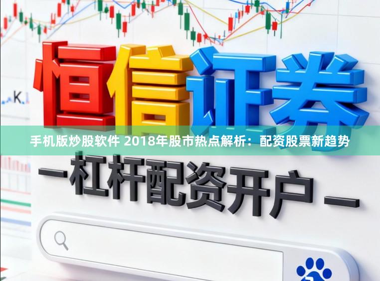 手机版炒股软件 2018年股市热点解析：配资股票新趋势