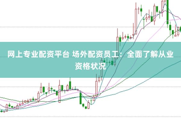 网上专业配资平台 场外配资员工：全面了解从业资格状况