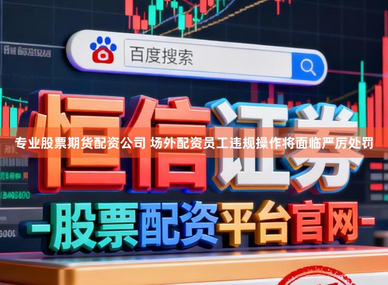 专业股票期货配资公司 场外配资员工违规操作将面临严厉处罚