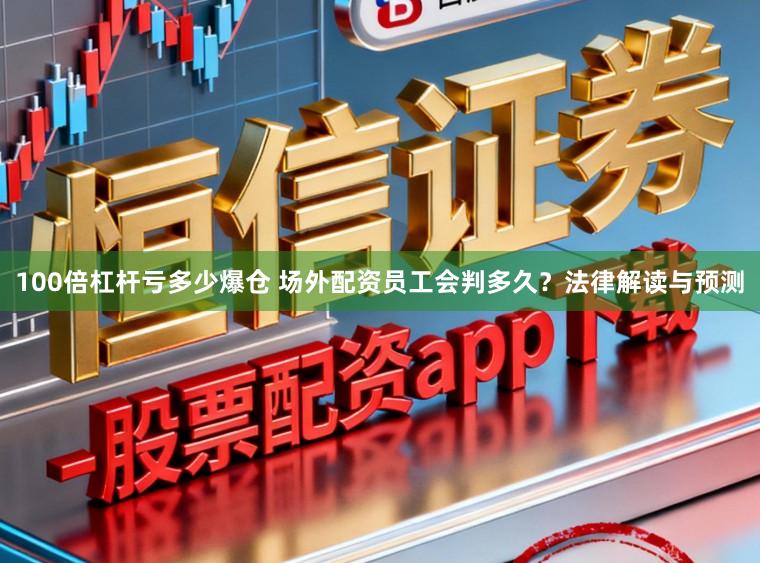 100倍杠杆亏多少爆仓 场外配资员工会判多久？法律解读与预测