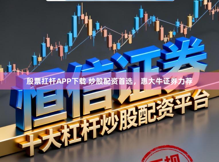 股票扛杆APP下载 炒股配资首选，惠大牛证券力荐