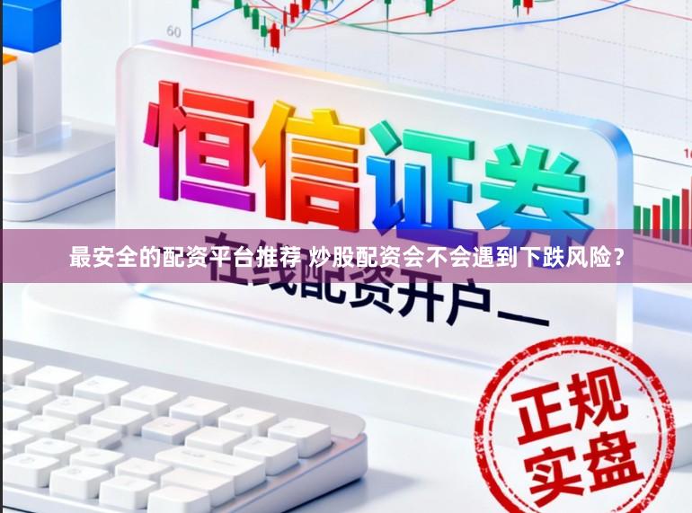 最安全的配资平台推荐 炒股配资会不会遇到下跌风险？