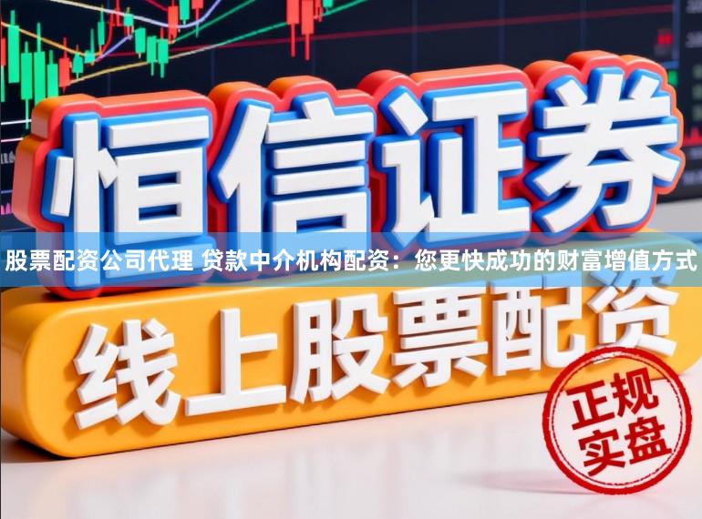 股票配资公司代理 贷款中介机构配资：您更快成功的财富增值方式