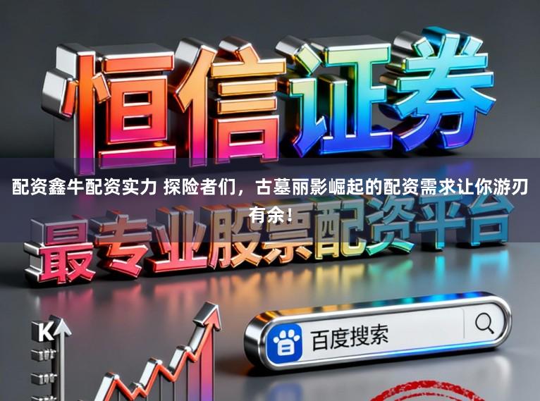 配资鑫牛配资实力 探险者们，古墓丽影崛起的配资需求让你游刃有余！