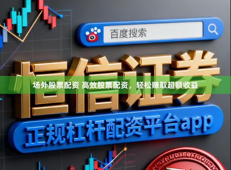 场外股票配资 高效股票配资，轻松赚取超额收益