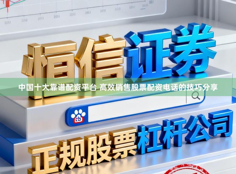 中国十大靠谱配资平台 高效销售股票配资电话的技巧分享
