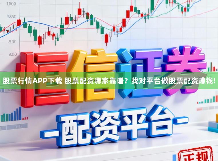 股票行情APP下载 股票配资哪家靠谱？找对平台做股票配资赚钱!