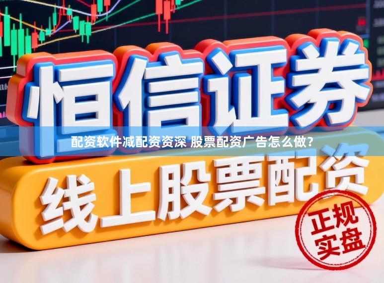 配资软件减配资资深 股票配资广告怎么做？